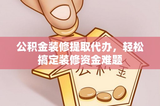 北港公积金装修提取代办，轻松搞定装修资金难题