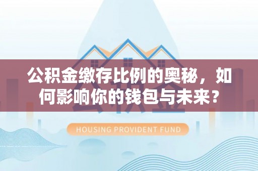 北港公积金缴存比例的奥秘，如何影响你的钱包与未来？