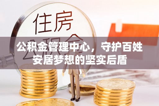 北港公积金管理中心，守护百姓安居梦想的坚实后盾
