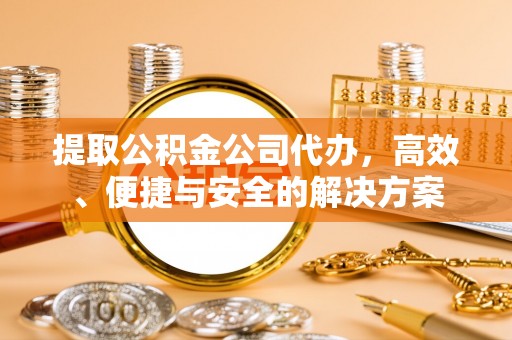 北港提取公积金公司代办，高效、便捷与安全的解决方案