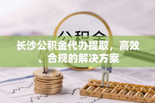 北港长沙公积金代办提取，高效、合规的解决方案