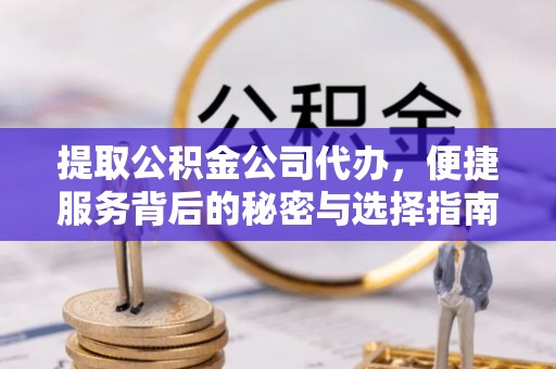 北港提取公积金公司代办，便捷服务背后的秘密与选择指南