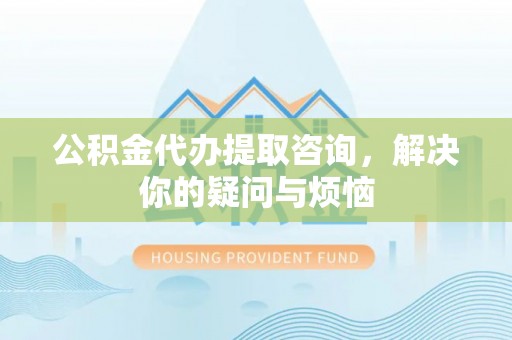 北港公积金代办提取咨询，解决你的疑问与烦恼