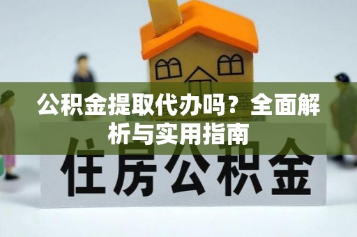北港公积金提取代办吗？全面解析与实用指南