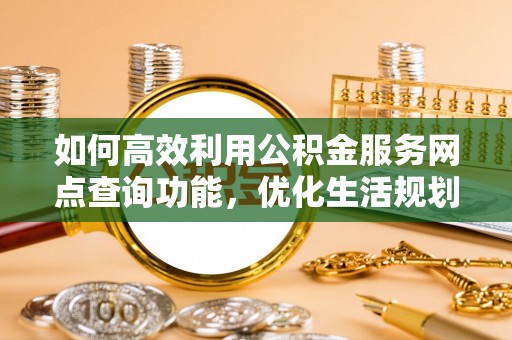 北港如何高效利用公积金服务网点查询功能，优化生活规划