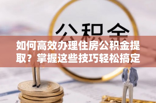 北港如何高效办理住房公积金提取？掌握这些技巧轻松搞定