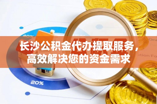 北港长沙公积金代办提取服务，高效解决您的资金需求