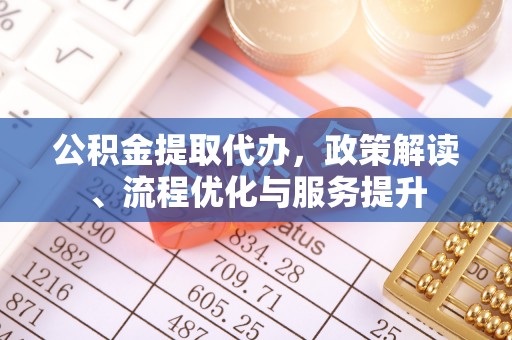 北港公积金提取代办，政策解读、流程优化与服务提升