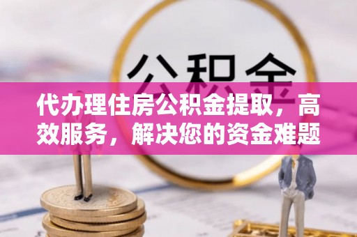 北港代办理住房公积金提取，高效服务，解决您的资金难题