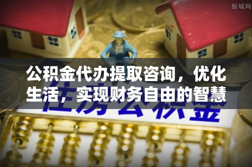 北港公积金代办提取咨询，优化生活，实现财务自由的智慧选择