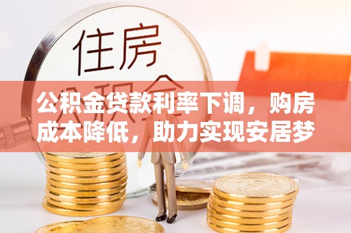 北港公积金贷款利率下调，购房成本降低，助力实现安居梦