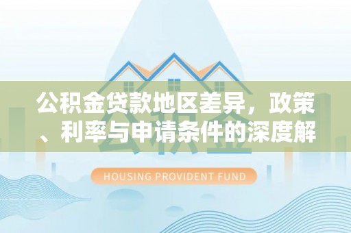 北港公积金贷款地区差异，政策、利率与申请条件的深度解析
