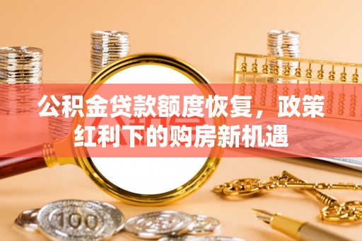 北港公积金贷款额度恢复，政策红利下的购房新机遇