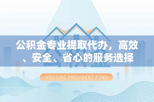 北港公积金专业提取代办，高效、安全、省心的服务选择