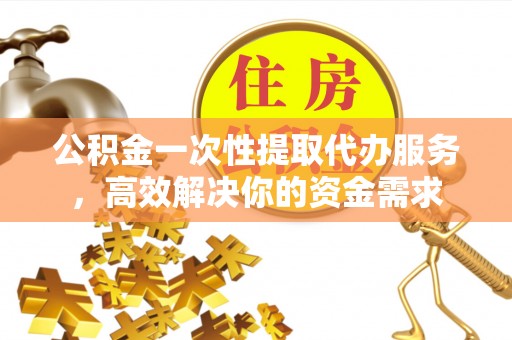 北港公积金一次性提取代办服务，高效解决你的资金需求