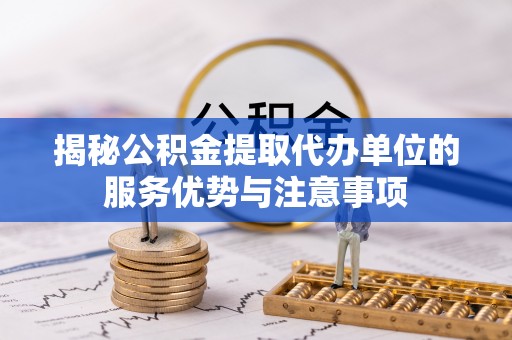 北港揭秘公积金提取代办单位的服务优势与注意事项