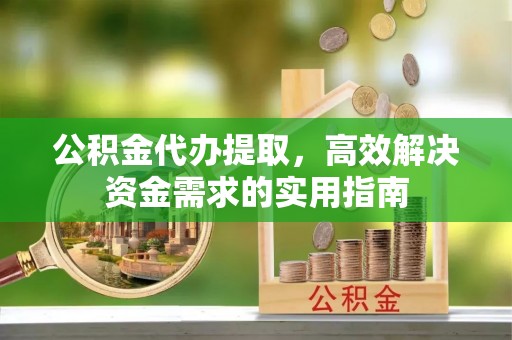 北港公积金代办提取，高效解决资金需求的实用指南
