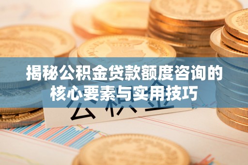 北港揭秘公积金贷款额度咨询的核心要素与实用技巧