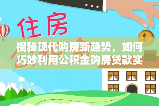 北港揭秘现代购房新趋势，如何巧妙利用公积金购房贷款实现梦想家园