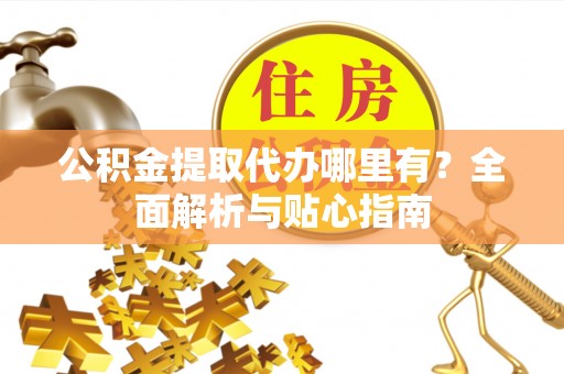 北港公积金提取代办哪里有？全面解析与贴心指南