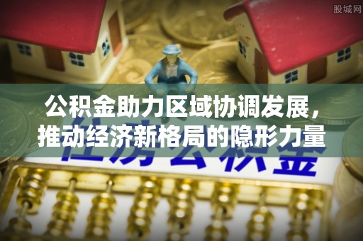 北港公积金助力区域协调发展，推动经济新格局的隐形力量