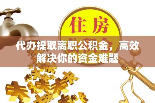 北港代办提取离职公积金，高效解决你的资金难题