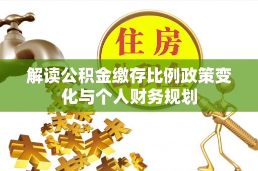北港解读公积金缴存比例政策变化与个人财务规划