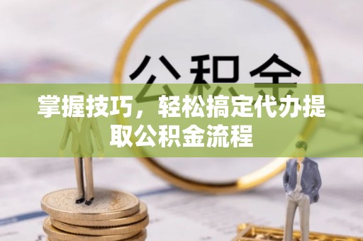 北港掌握技巧，轻松搞定代办提取公积金流程