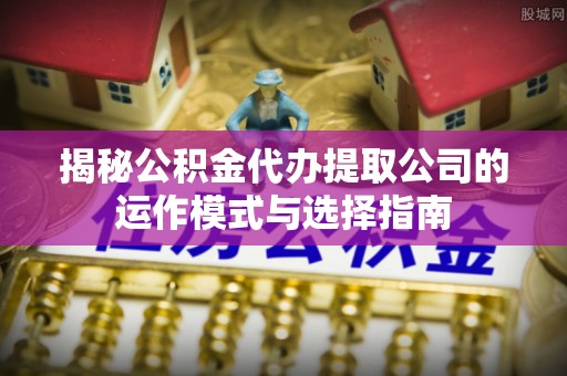 北港揭秘公积金代办提取公司的运作模式与选择指南