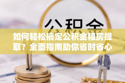 北港如何轻松搞定公积金租房提取？全面指南助你省时省心