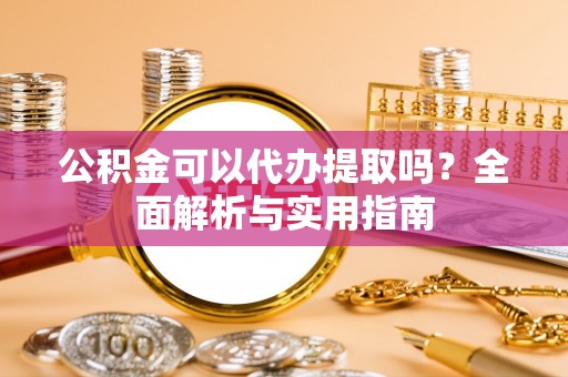 北港公积金可以代办提取吗？全面解析与实用指南