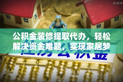 北港公积金装修提取代办，轻松解决资金难题，实现家居梦想