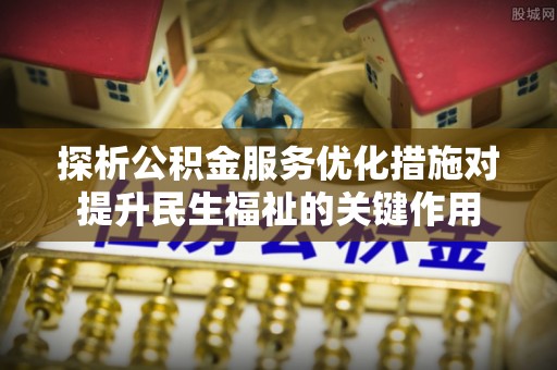 北港探析公积金服务优化措施对提升民生福祉的关键作用