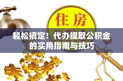 北港轻松搞定！代办提取公积金的实用指南与技巧