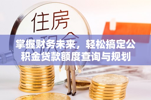 北港掌握财务未来，轻松搞定公积金贷款额度查询与规划