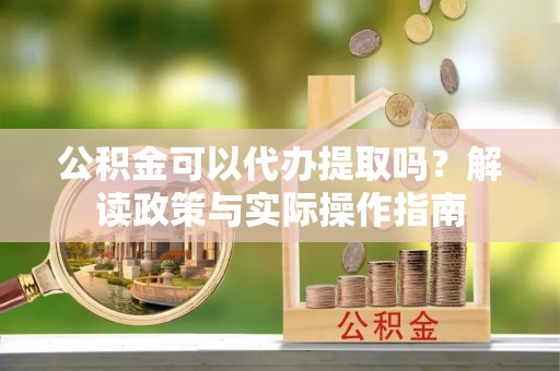 北港公积金可以代办提取吗？解读政策与实际操作指南
