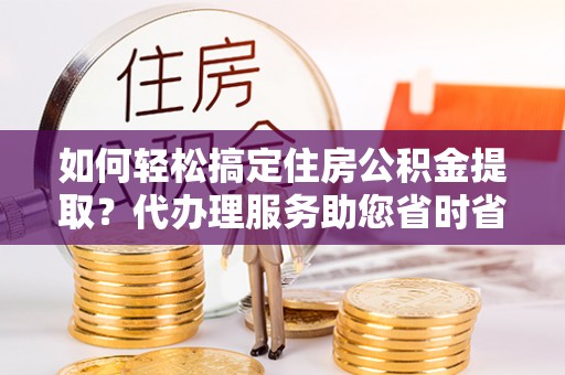 北港如何轻松搞定住房公积金提取？代办理服务助您省时省力