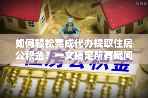 北港如何轻松完成代办提取住房公积金？一文搞定所有疑问