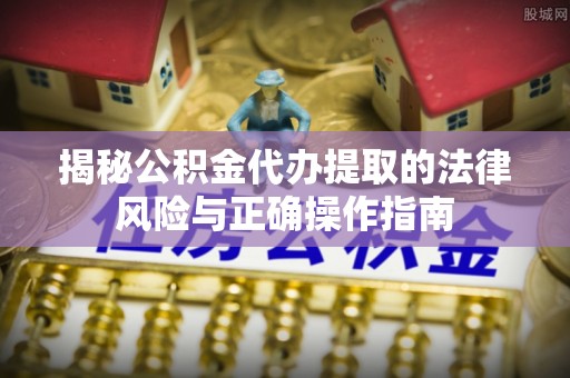 北港揭秘公积金代办提取的法律风险与正确操作指南