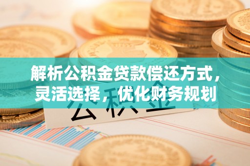 北港解析公积金贷款偿还方式，灵活选择，优化财务规划