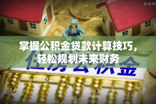 北港掌握公积金贷款计算技巧，轻松规划未来财务