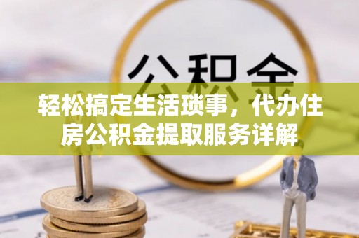 北港轻松搞定生活琐事，代办住房公积金提取服务详解