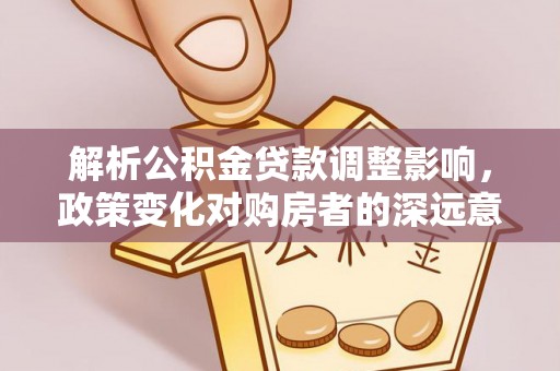 北港解析公积金贷款调整影响，政策变化对购房者的深远意义