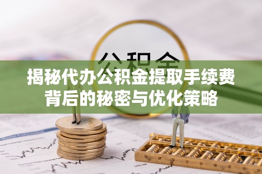 北港揭秘代办公积金提取手续费背后的秘密与优化策略