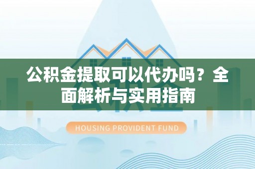 北港公积金提取可以代办吗？全面解析与实用指南