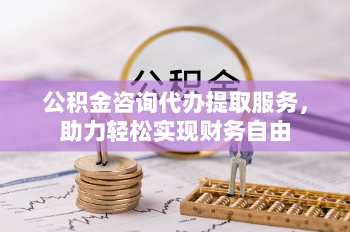 北港公积金咨询代办提取服务，助力轻松实现财务自由
