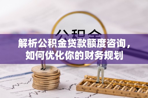 北港解析公积金贷款额度咨询，如何优化你的财务规划