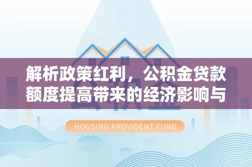 北港解析政策红利，公积金贷款额度提高带来的经济影响与生活改变