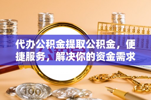 北港代办公积金提取公积金，便捷服务，解决你的资金需求