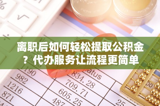 北港离职后如何轻松提取公积金？代办服务让流程更简单